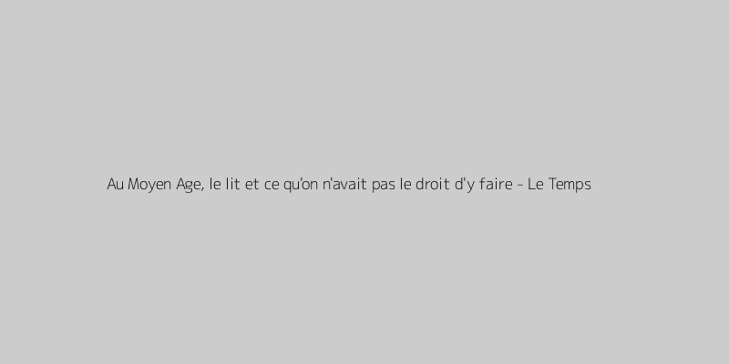Au Moyen Age, le lit et ce qu'on n'avait pas le droit d'y faire - Le Temps